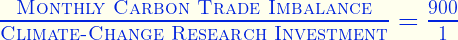 \frac{\rule[-0.45ex]{0pt}{1ex}\text{\scshape\sffamily Monthly Carbon Trade Imbalance}}{\text{\rule[-0.6ex]{0pt}{2.6ex}}\text{\scshape\sffamily Climate-Change Research Investment}}=\frac{\rule[-0.45ex]{0pt}{1ex}900}{\text{\rule[-0.6ex]{0pt}{2.6ex}}1}