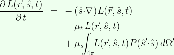 \begin{array}{rcl}  \displaystyle\frac{\partial\,L(\vec{r},\hat{s},t)}{\partial\,t} &=& -\,(\hat{s}{\cdot}\nabla) L(\vec{r},\hat{s},t)\\  && -\,\mu_t\,L(\vec{r},\hat{s},t)\\  &&+\,\displaystyle\mu_s\!\!\int_{4\pi}\!\!L(\vec{r},\hat{s},t)P(\hat{s}'{\cdot}\hat{s})\,d\Omega'  \end{array}