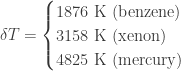 \displaystyle\delta T = \begin{cases}  1876\ \text{K (benzene)}\\  3158\ \text{K (xenon)}\\  4825\ \text{K (mercury)}  \end{cases}