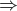 \boldsymbol{\Rightarrow}